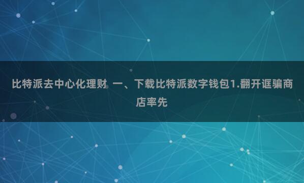 比特派去中心化理财  一、下载比特派数字钱包1.翻开诓骗商店率先